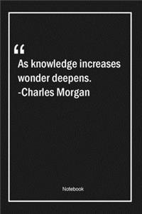 As knowledge increases, wonder deepens. -Charles Morgan