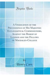 A Vindication of the Proceedings of His Majesties Ecclesiastical Commissioners, Against the Bishop of London and the Fellows of Magdalen-College (Classic Reprint)