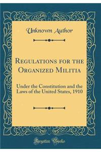 Regulations for the Organized Militia: Under the Constitution and the Laws of the United States, 1910 (Classic Reprint)