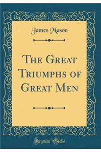 The Great Triumphs of Great Men (Classic Reprint)