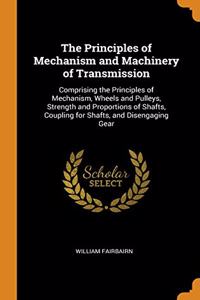 The Principles of Mechanism and Machinery of Transmission: Comprising the Principles of Mechanism, Wheels and Pulleys, Strength and Proportions of Sha