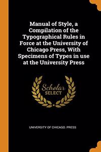 Manual of Style, a Compilation of the Typographical Rules in Force at the University of Chicago Press, With Specimens of Types in use at the University Press
