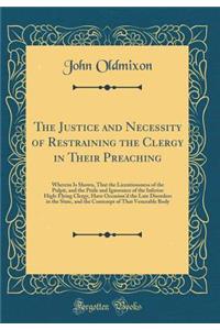 The Justice and Necessity of Restraining the Clergy in Their Preaching: Wherein Is Shown, That the Licentiousness of the Pulpit, and the Pride and Ignorance of the Inferior High-Flying Clergy, Have Occasion'd the Late Disorders in the State, and th