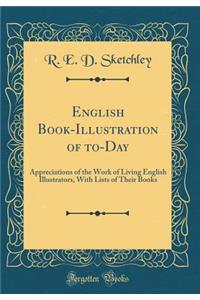 English Book-Illustration of To-Day: Appreciations of the Work of Living English Illustrators, with Lists of Their Books (Classic Reprint)