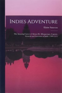 Indies Adventure; the Amazing Career of Afonso De Albuquerque, Captain-general and Governor of India (1509-1515)