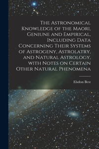 Astronomical Knowledge of the Maori, Geniune and Empirical, Including Data Concerning Their Systems of Astrogeny, Astrolatry, and Natural Astrology, With Notes on Certain Other Natural Phenomena