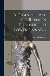 Digest of All the Reports Published in Lower Canada [microform]