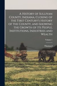 History of Sullivan County, Indiana, Closing of the First Century's History of the County, and Showing the Growth of its People, Institutions, Industries and Wealth; Volume 1