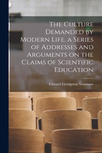 Culture Demanded by Modern Life. a Series of Addresses and Arguments on the Claims of Scientific Education