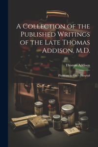 Collection of the Published Writings of the Late Thomas Addison, M.D.