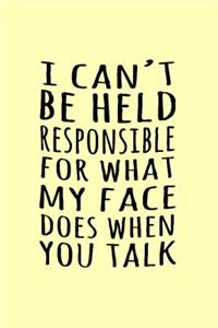 I can't be held responsible for what my face does when you talk