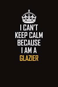 I Can't Keep Calm Because I Am A Glazier