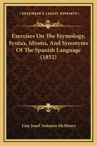 Exercises On The Etymology, Syntax, Idioms, And Synonyms Of The Spanish Language (1852)