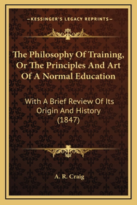The Philosophy Of Training, Or The Principles And Art Of A Normal Education