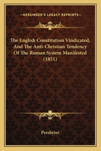 English Constitution Vindicated, And The Anti-Christian Tendency Of The Roman System Manifested (1851)