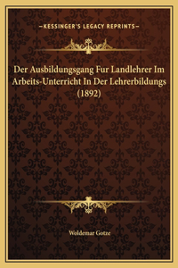 Der Ausbildungsgang Fur Landlehrer Im Arbeits-Unterricht In Der Lehrerbildungs (1892)