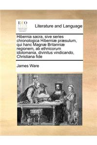 Hibernia Sacra, Sive Series Chronologica Hiberniae Praesulum, Qui Hanc Magnae Britanniae Regionem, AB Ethnicorum Idolomania, Divinitus Vindicando, Christiana Fide