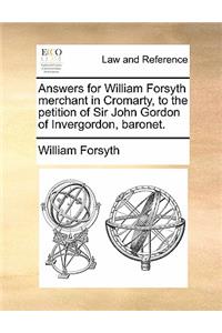 Answers for William Forsyth Merchant in Cromarty, to the Petition of Sir John Gordon of Invergordon, Baronet.