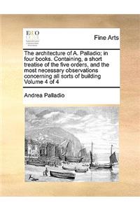 Architecture of A. Palladio; In Four Books. Containing, a Short Treatise of the Five Orders, and the Most Necessary Observations Concerning All Sorts of Building Volume 4 of 4