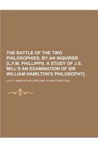 The Battle of the Two Philosophies, by an Inquirer [L.F.M. Phillipps. a Study of J.S. Mill's an Examination of Sir William Hamilton's Philosophy]