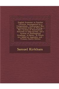 English Grammar in Familiar Lectures: Accompanied by a Compendium: Embracing a New Systematick Order of Parsing, a New System of Punctuation, Exercises in False Syntax, and a System of Philosophical Grammar, in Notes: To Which Are Added an Appendix