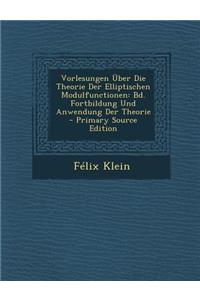 Vorlesungen Uber Die Theorie Der Elliptischen Modulfunctionen: Bd. Fortbildung Und Anwendung Der Theorie