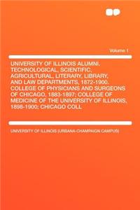 University of Illinois Alumni. Technological, Scientific, Agricultural, Literary, Library, and Law Departments, 1872-1900. College of Physicians and Surgeons of Chicago, 1883-1897; College of Medicine of the University of Illinois, 1898-1900; Chica