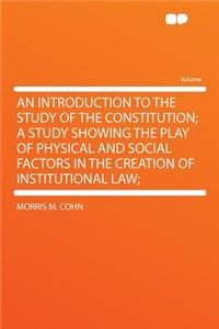 An Introduction to the Study of the Constitution; A Study Showing the Play of Physical and Social Factors in the Creation of Institutional Law;