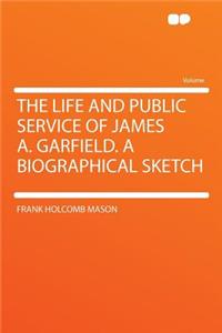 The Life and Public Service of James A. Garfield. a Biographical Sketch