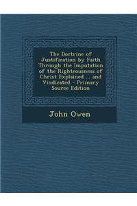 The Doctrine of Justification by Faith Through the Imputation of the Righteousness of Christ Explained ... and Vindicated