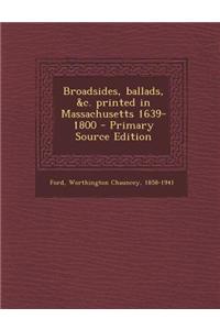 Broadsides, Ballads, &C. Printed in Massachusetts 1639-1800