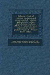 Biological Effects of Radiation; Mechanism and Measurement of Radiation, Applications in Biology, Photochemical Reactions, Effects of Radiant Energy on Organisms and Organic Products Volume 1