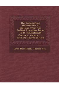 The Ecclesiastical Architecture of Scotland from the Earliest Christian Times to the Seventeenth Century, Volume 1