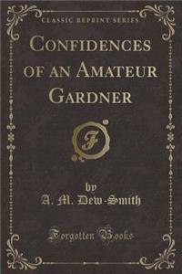 Confidences of an Amateur Gardner (Classic Reprint)