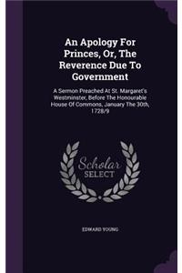 Apology For Princes, Or, The Reverence Due To Government: A Sermon Preached At St. Margaret's Westminster, Before The Honourable House Of Commons, January The 30th, 1728/9