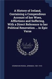 A History of Ireland, Containing a Compendious Account of her Woes, Afflictions and Suffering, With a Direct Reference to her Political Renovation ... in Epic Verse