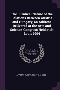 The Juridical Nature of the Relations Between Austria and Hungary; an Address Delivered at the Arts and Science-Congress Held at St Louis 1904