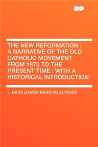 The New Reformation: A Narrative of the Old Catholic Movement from 1870 to the Present Time: With a Historical Introduction