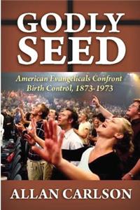 Godly Seed: American Evangelicals Confront Birth Control, 1873-1973