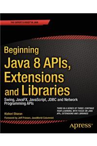 Beginning Java 8 Apis, Extensions and Libraries: Swing, Javafx, Javascript, JDBC and Network Programming APIs