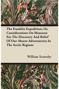 The Franklin Expedition; Or, Considerations On Measures For The Discovery And Relief Of Our Absent Adventureres In The Arctic Regions