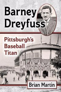 Barney Dreyfuss: Pittsburgh's Baseball Titan