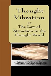 Thought Vibration Or, the Law of Attraction in the Thought World