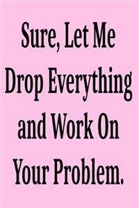 Sure, Let Me Drop Everything and Work On Your Problem.