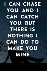 I can chase you, and I can catch you, but there is nothing I can do to make you mine