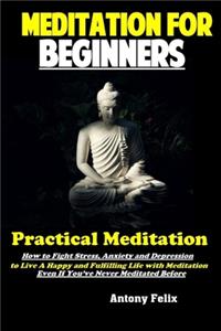 Meditation For Beginners: Practical Meditation: How to Fight Stress, Anxiety and Depression to Live A Happy and Fulfilling Life with Meditation Even If You've Never Meditated