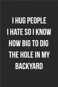 I Hug People I Hate So I Know How Big To Dig The Hole In My Backyard