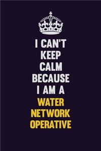 I Can't Keep Calm Because I Am A Water Network Operative