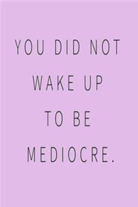 You Did Not Wake Up to Be Mediocre.