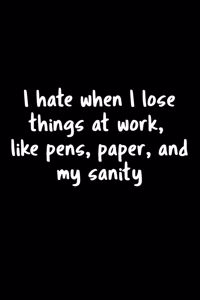 I Hate When I Lose Things At Work, Like Pens, Paper, And My Sanity